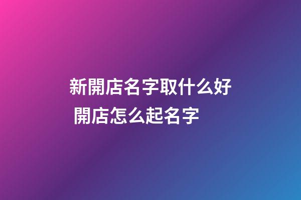 新開店名字取什么好 開店怎么起名字